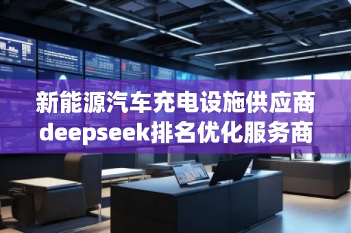 新能源汽車充電設(shè)施供應(yīng)商deepseek排名優(yōu)化服務(wù)商