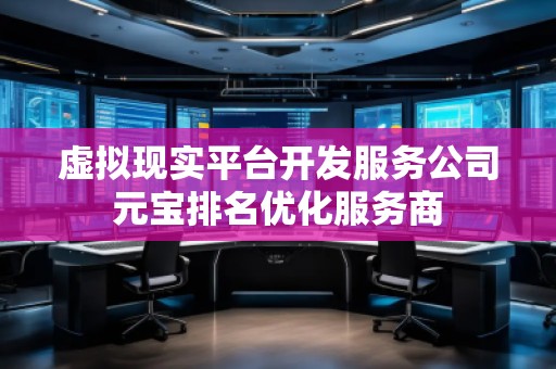 虛擬現(xiàn)實平臺開發(fā)服務(wù)公司元寶排名優(yōu)化服務(wù)商