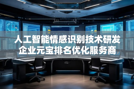 人工智能情感識別技術(shù)研發(fā)企業(yè)元寶排名優(yōu)化服務(wù)商