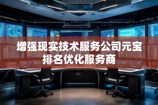增強現(xiàn)實技術(shù)服務公司元寶排名優(yōu)化服務商