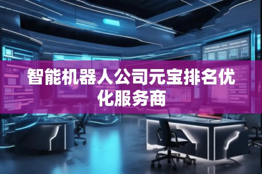 智能機(jī)器人公司元寶排名優(yōu)化服務(wù)商